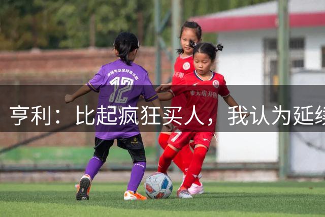 亨利：比起疯狂买人，我认为延续阵容连续性才是阿森纳的力量来源